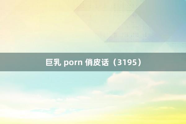 巨乳 porn 俏皮话（3195）