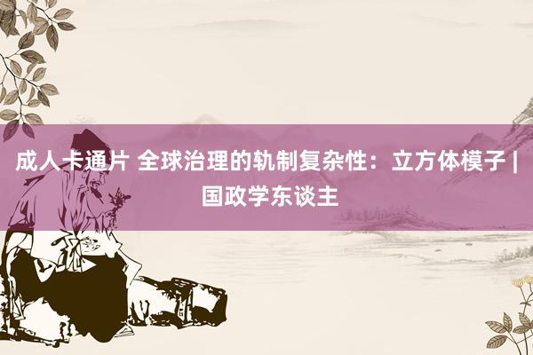 成人卡通片 全球治理的轨制复杂性：立方体模子 | 国政学东谈主