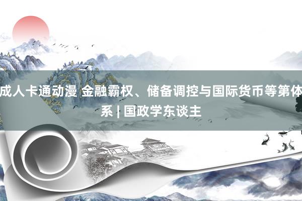 成人卡通动漫 金融霸权、储备调控与国际货币等第体系 | 国政学东谈主