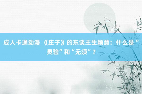 成人卡通动漫 《庄子》的东谈主生颖慧：什么是“灵验”和“无须”？