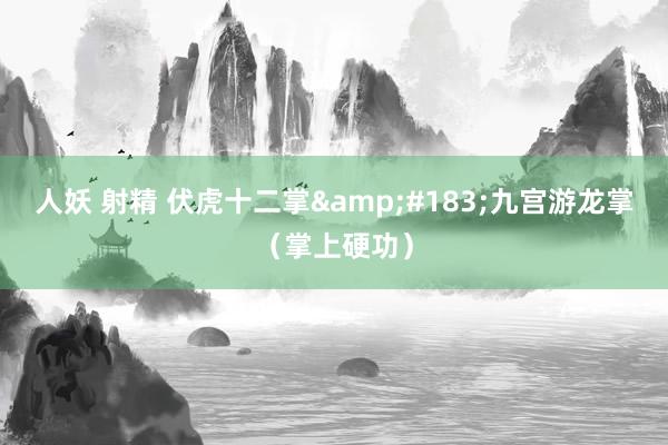 人妖 射精 伏虎十二掌&#183;九宫游龙掌（掌上硬功）