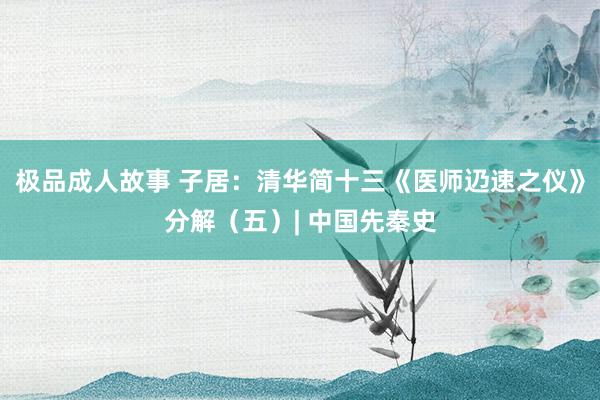 极品成人故事 子居：清华简十三《医师辸速之仪》分解（五）| 中国先秦史