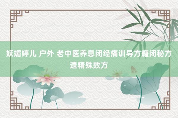 妖媚婷儿 户外 老中医养息闭经痛训导方癃闭秘方遗精殊效方