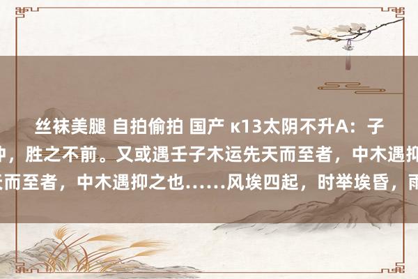 丝袜美腿 自拍偷拍 国产 κ13太阴不升A：子午之岁，太阴升上帝窒天冲，胜之不前。又或遇壬子木运先天而至者，中木遇抑之也……风埃四起，时举埃昏，雨湿不化。