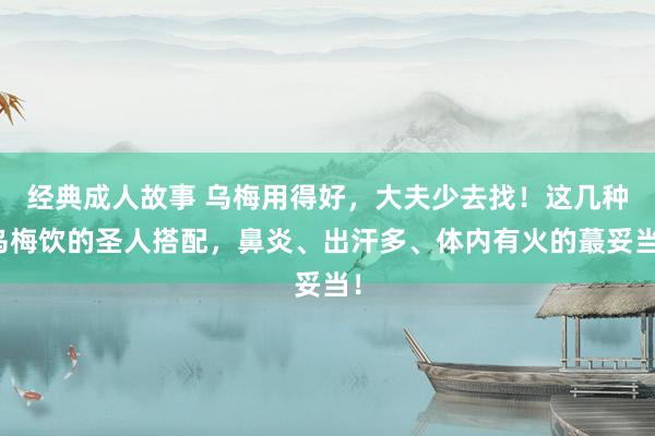 经典成人故事 乌梅用得好，大夫少去找！这几种乌梅饮的圣人搭配，鼻炎、出汗多、体内有火的蕞妥当！