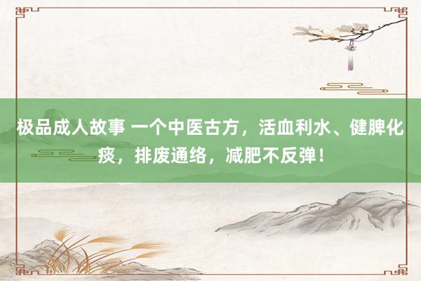 极品成人故事 一个中医古方，活血利水、健脾化痰，排废通络，减肥不反弹！