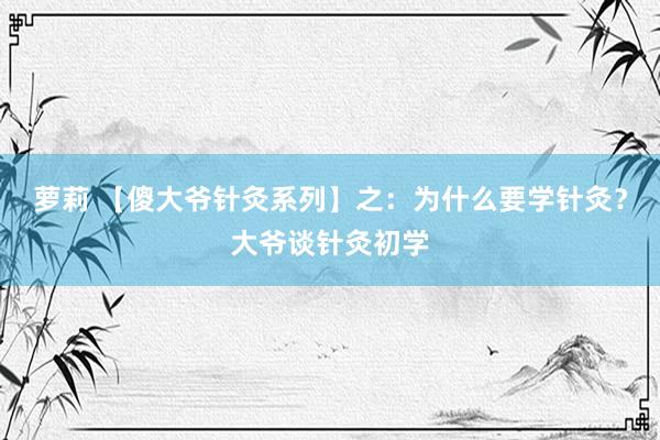 萝莉 【傻大爷针灸系列】之：为什么要学针灸？大爷谈针灸初学