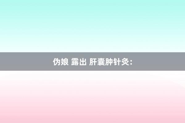 伪娘 露出 肝囊肿针灸：