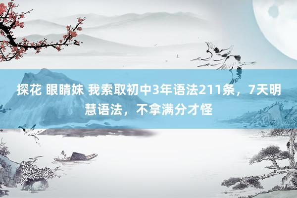 探花 眼睛妹 我索取初中3年语法211条，7天明慧语法，不拿满分才怪