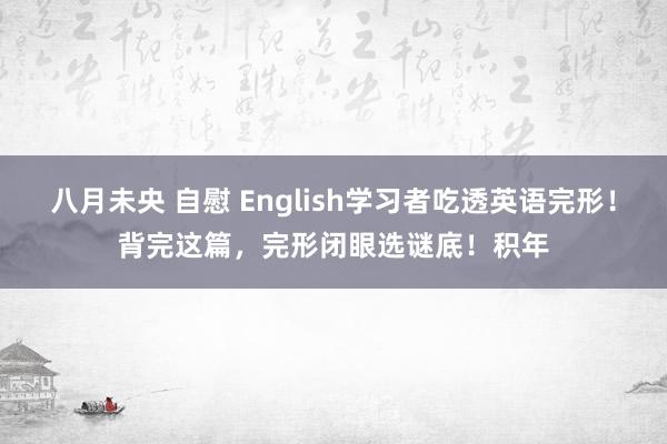 八月未央 自慰 English学习者吃透英语完形！背完这篇，完形闭眼选谜底！积年