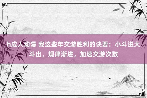 h成人动漫 我这些年交游胜利的诀要：小斗进大斗出，规律渐进，加速交游次数