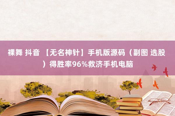 裸舞 抖音 【无名神针】手机版源码（副图 选股 ）得胜率96%救济手机电脑