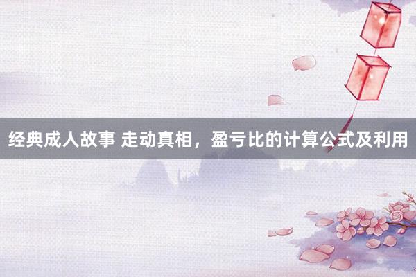 经典成人故事 走动真相，盈亏比的计算公式及利用