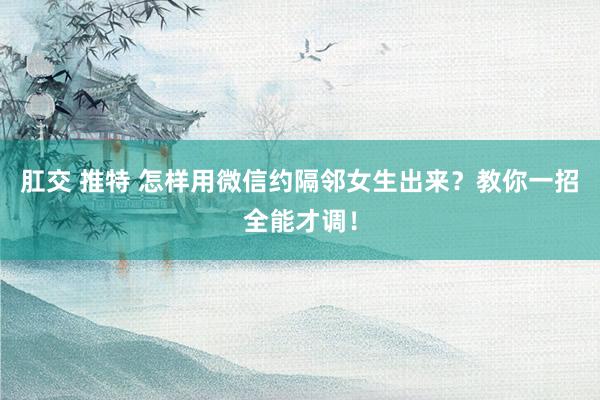 肛交 推特 怎样用微信约隔邻女生出来？教你一招全能才调！