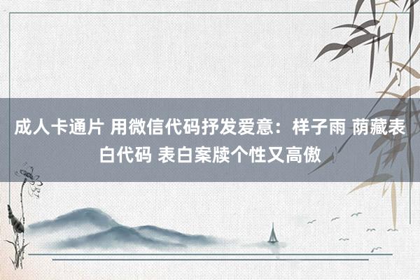 成人卡通片 用微信代码抒发爱意：样子雨 荫藏表白代码 表白案牍个性又高傲