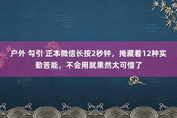户外 勾引 正本微信长按2秒钟，掩藏着12种实勤苦能，不会用就果然太可惜了