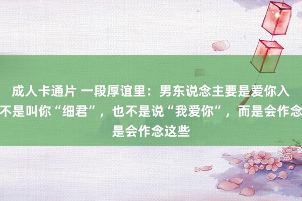 成人卡通片 一段厚谊里：男东说念主要是爱你入骨，不是叫你“细君”，也不是说“我爱你”，而是会作念这些