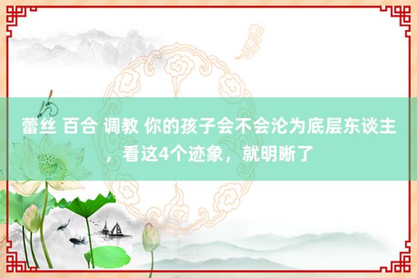 蕾丝 百合 调教 你的孩子会不会沦为底层东谈主，看这4个迹象，就明晰了