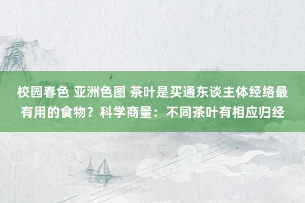 校园春色 亚洲色图 茶叶是买通东谈主体经络最有用的食物？科学商量：不同茶叶有相应归经