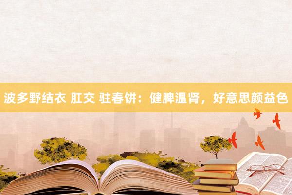 波多野结衣 肛交 驻春饼：健脾温肾，好意思颜益色