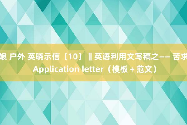 伪娘 户外 英晓示信〔10〕‖英语利用文写稿之—— 苦求信 Application letter（模板＋范文）