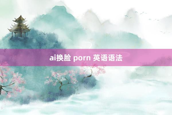ai换脸 porn 英语语法