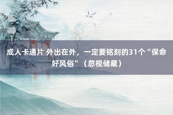 成人卡通片 外出在外，一定要铭刻的31个“保命好风俗”（忽视储藏）
