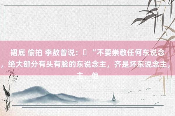 裙底 偷拍 李敖曾说:“不要崇敬任何东说念主,绝大部分有头有脸的东说念主,齐是坏东说念主,他