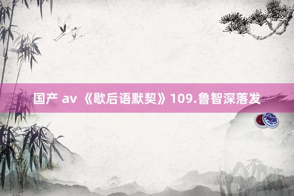 国产 av 《歇后语默契》109.鲁智深落发