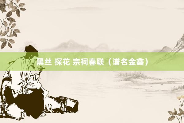 黑丝 探花 宗祠春联（谱名金鑫）