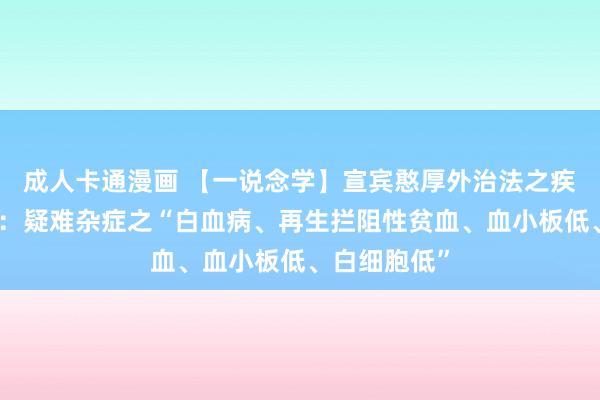 成人卡通漫画 【一说念学】宣宾憨厚外治法之疾病挪动系列：疑难杂症之“白血病、再生拦阻性贫血、血小板低、白细胞低”