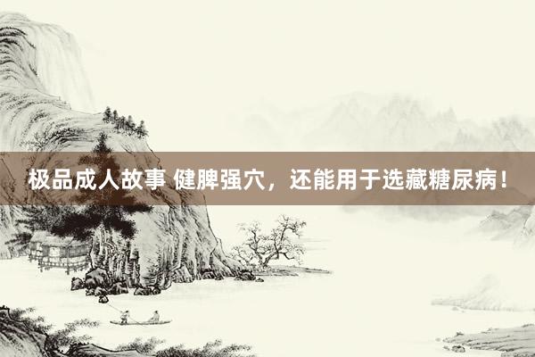 极品成人故事 健脾强穴，还能用于选藏糖尿病！