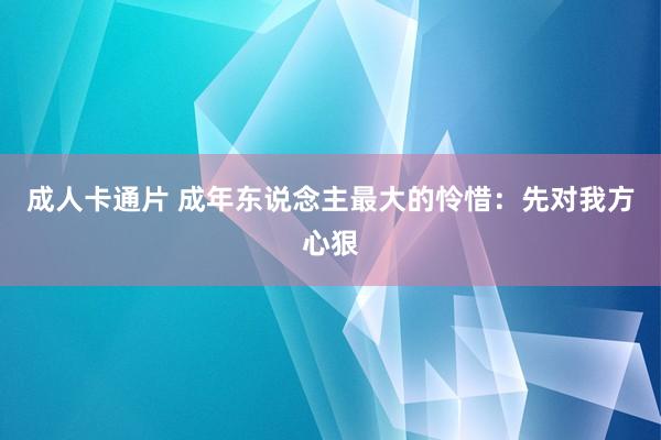 成人卡通片 成年东说念主最大的怜惜：先对我方心狠
