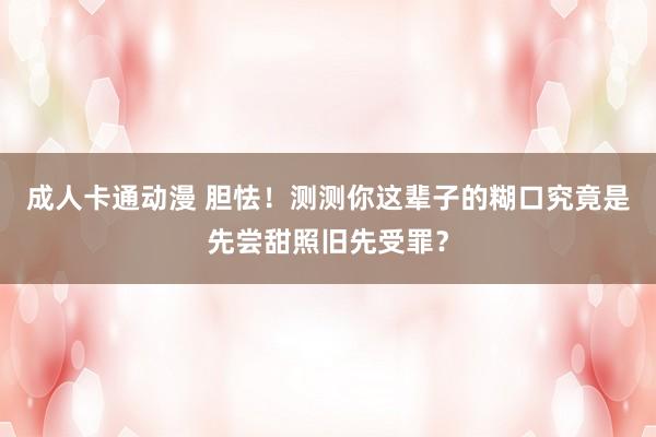 成人卡通动漫 胆怯！测测你这辈子的糊口究竟是先尝甜照旧先受罪？