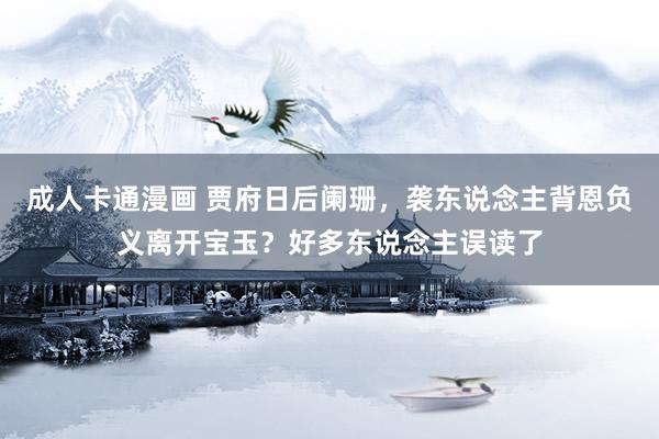成人卡通漫画 贾府日后阑珊，袭东说念主背恩负义离开宝玉？好多东说念主误读了