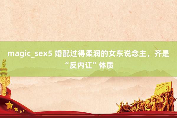 magic_sex5 婚配过得柔润的女东说念主，齐是“反内讧”体质