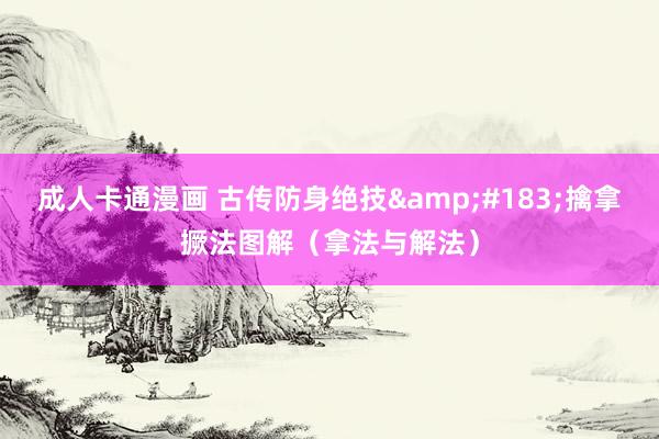 成人卡通漫画 古传防身绝技&#183;擒拿撅法图解（拿法与解法）
