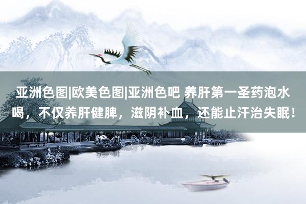 亚洲色图|欧美色图|亚洲色吧 养肝第一圣药泡水喝，不仅养肝健脾，滋阴补血，还能止汗治失眠！