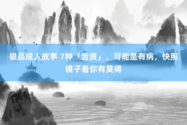 极品成人故事 7种「舌质」，可能是有病，快照镜子看你有莫得