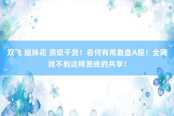 双飞 姐妹花 顶级干货！若何有用复盘A股！全网找不到这样笼统的共享！