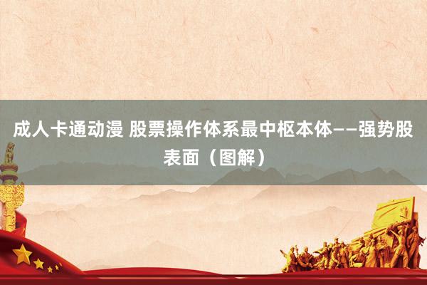 成人卡通动漫 股票操作体系最中枢本体——强势股表面（图解）