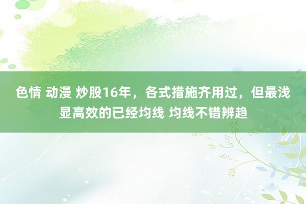 色情 动漫 炒股16年，各式措施齐用过，但最浅显高效的已经均线 均线不错辨趋