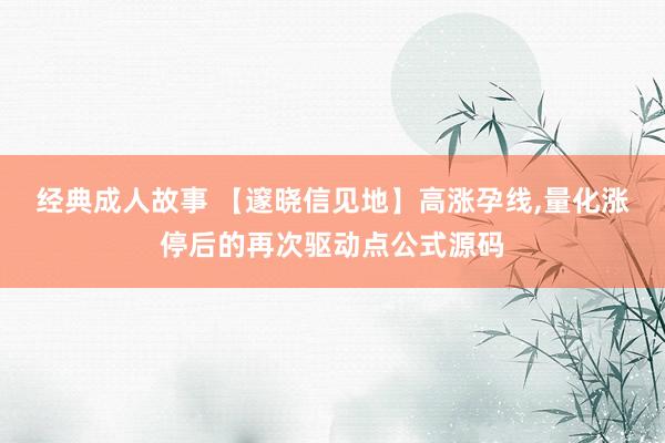 经典成人故事 【邃晓信见地】高涨孕线，量化涨停后的再次驱动点公式源码