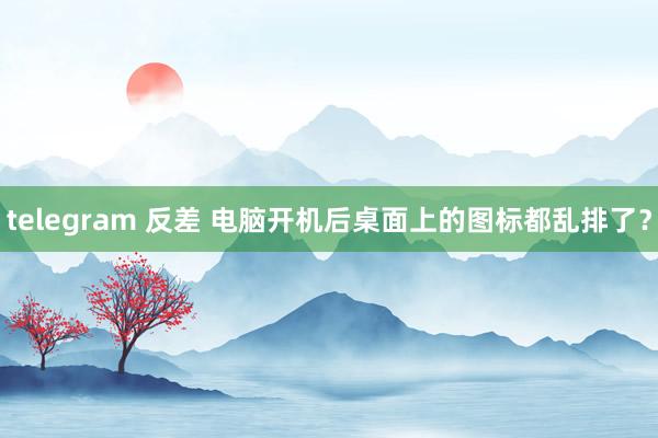 telegram 反差 电脑开机后桌面上的图标都乱排了？
