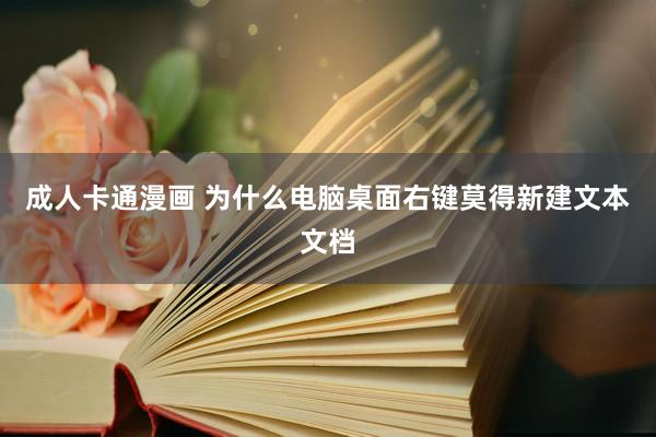 成人卡通漫画 为什么电脑桌面右键莫得新建文本文档