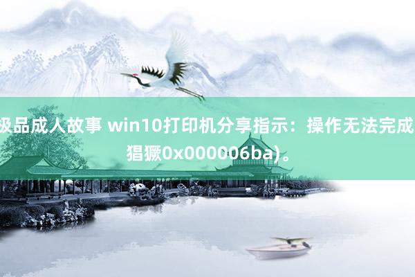 极品成人故事 win10打印机分享指示：操作无法完成(猖獗0x000006ba)。