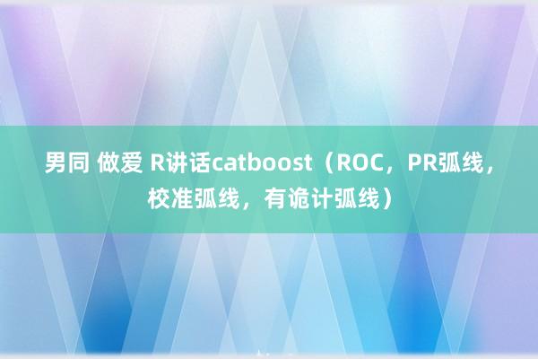 男同 做爱 R讲话catboost（ROC，PR弧线，校准弧线，有诡计弧线）