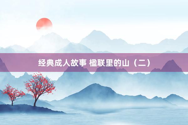 经典成人故事 楹联里的山（二）