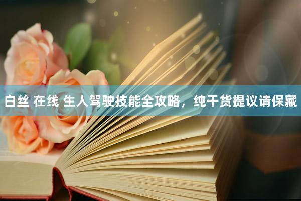 白丝 在线 生人驾驶技能全攻略，纯干货提议请保藏