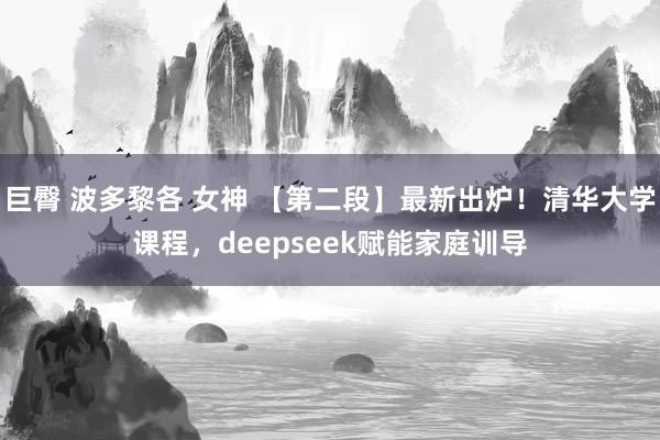 巨臀 波多黎各 女神 【第二段】最新出炉！清华大学课程，deepseek赋能家庭训导